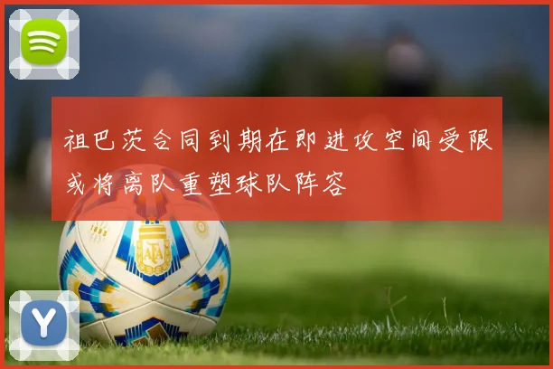 祖巴茨合同到期在即进攻空间受限或将离队重塑球队阵容
