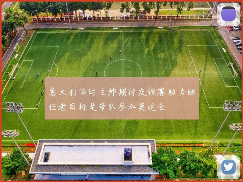 意大利临时主帅期待友谊赛助力继任者目标是带队参加奥运会