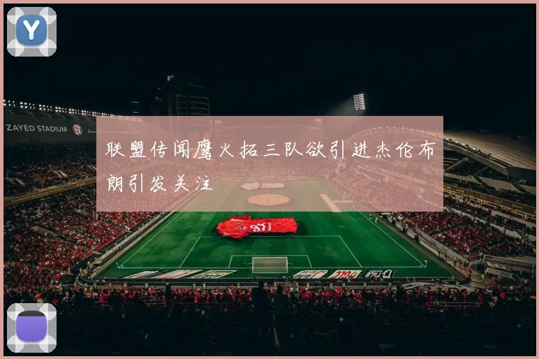 联盟传闻鹰火拓三队欲引进杰伦布朗引发关注