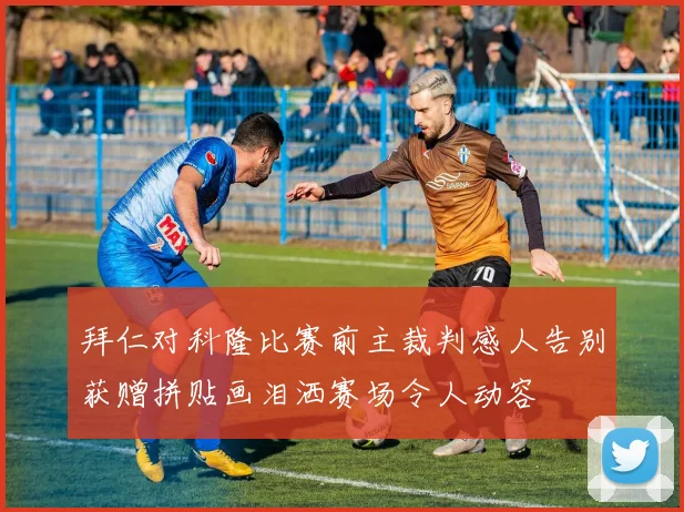 拜仁对科隆比赛前主裁判感人告别获赠拼贴画泪洒赛场令人动容