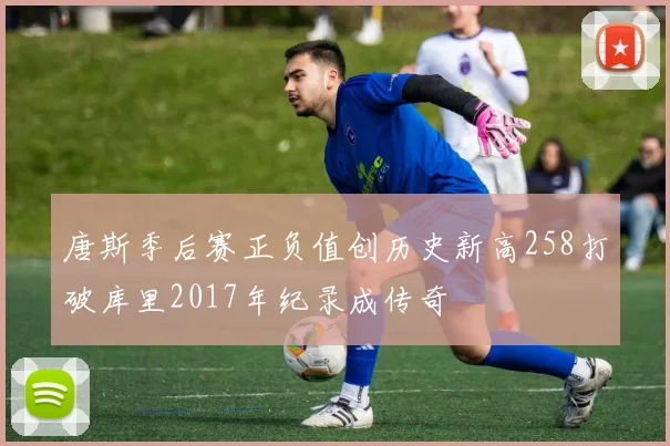 唐斯季后赛正负值创历史新高258打破库里2017年纪录成传奇