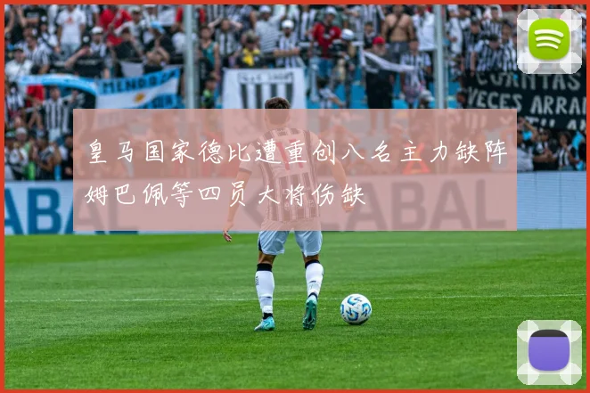 皇马国家德比遭重创八名主力缺阵姆巴佩等四员大将伤缺