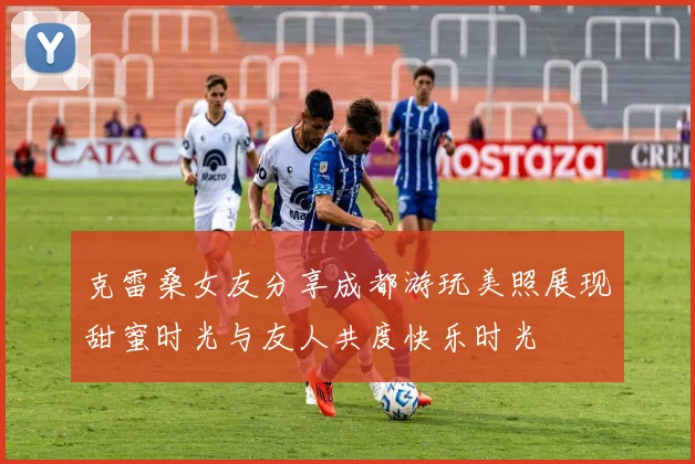 克雷桑女友分享成都游玩美照展现甜蜜时光与友人共度快乐时光