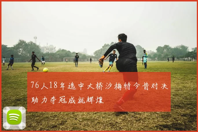 76人18年选中大桥沙梅特今昔对决助力夺冠成就辉煌