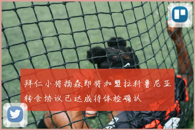拜仁小将扬森即将加盟拉科鲁尼亚转会协议已达成待体检确认