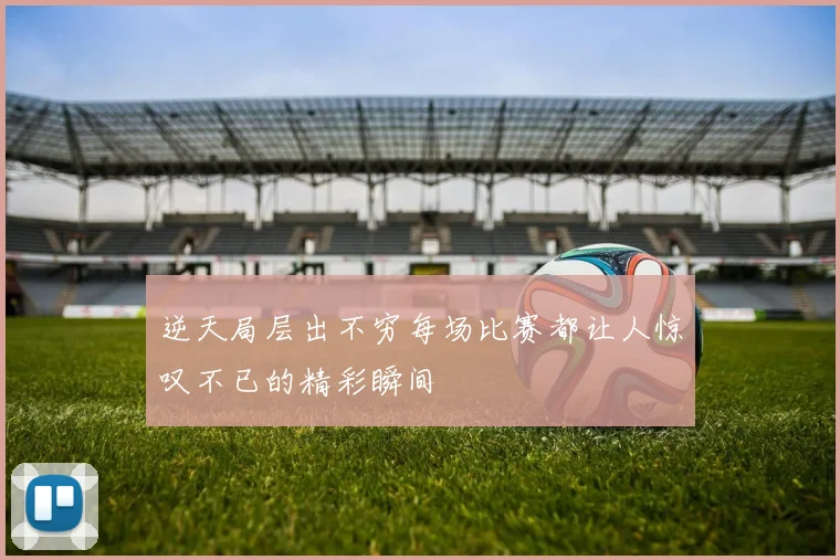 逆天局层出不穷每场比赛都让人惊叹不已的精彩瞬间