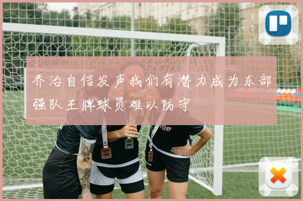 乔治自信发声我们有潜力成为东部强队王牌球员难以防守