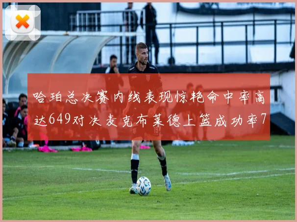 哈珀总决赛内线表现惊艳命中率高达649对决麦克布莱德上篮成功率75