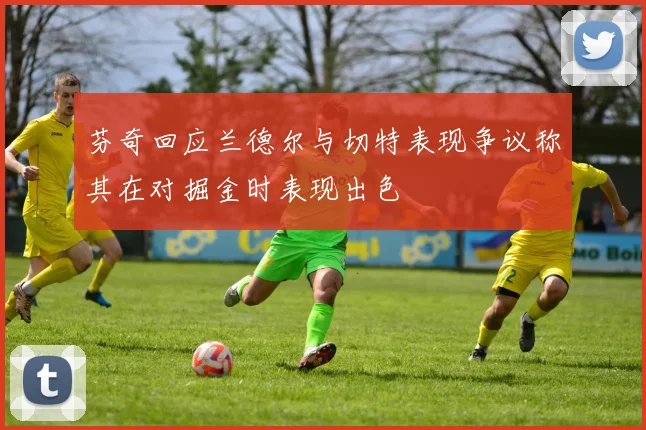 芬奇回应兰德尔与切特表现争议称其在对掘金时表现出色