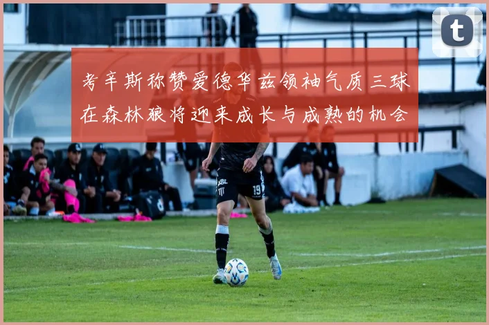 考辛斯称赞爱德华兹领袖气质三球在森林狼将迎来成长与成熟的机会