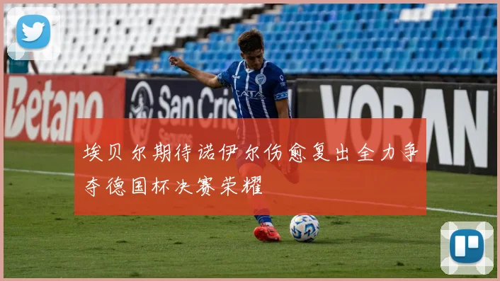 埃贝尔期待诺伊尔伤愈复出全力争夺德国杯决赛荣耀