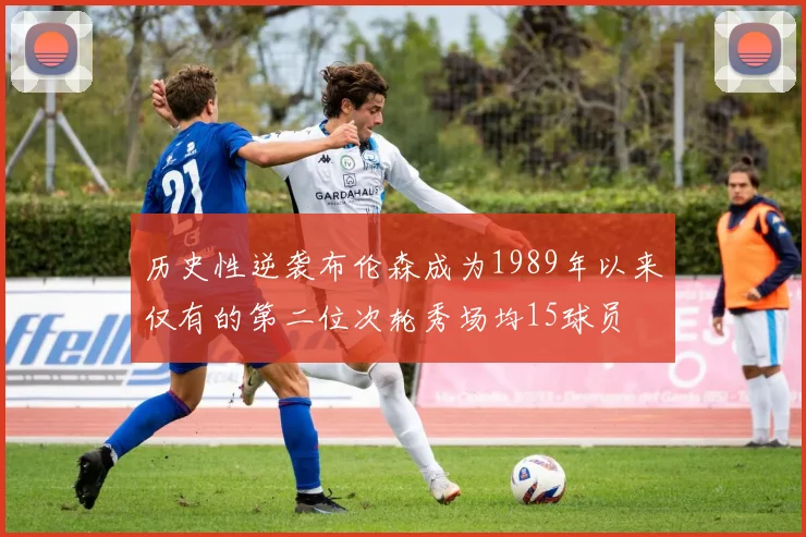 历史性逆袭布伦森成为1989年以来仅有的第二位次轮秀场均15球员