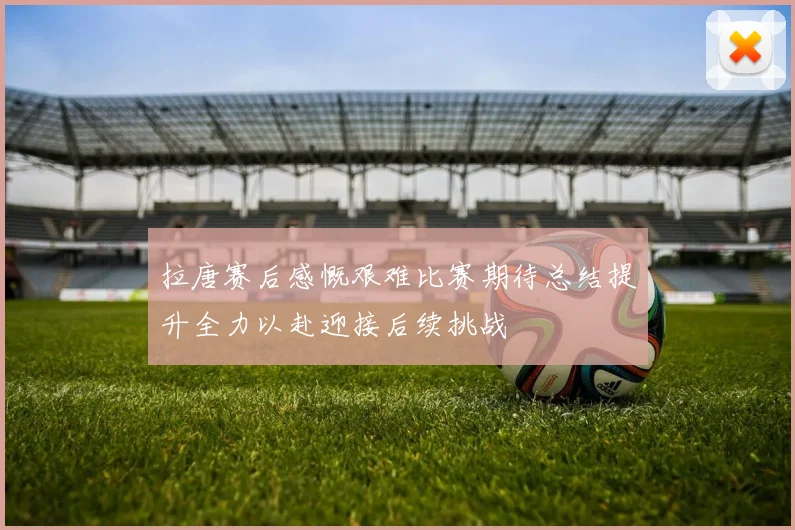 拉唐赛后感慨艰难比赛期待总结提升全力以赴迎接后续挑战