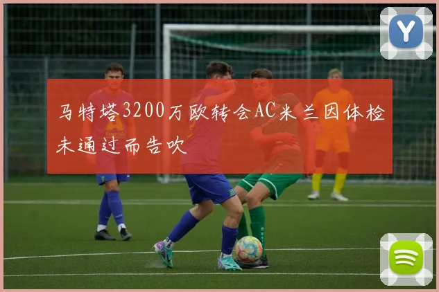 马特塔3200万欧转会AC米兰因体检未通过而告吹