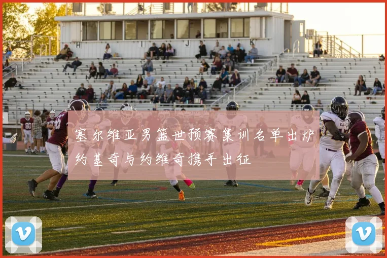 塞尔维亚男篮世预赛集训名单出炉约基奇与约维奇携手出征