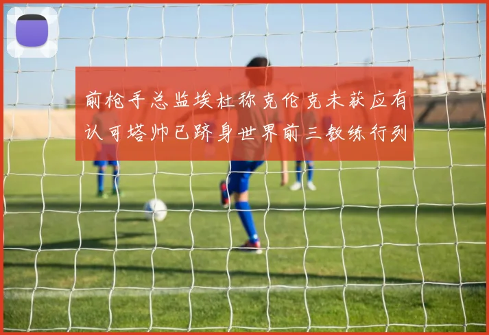 前枪手总监埃杜称克伦克未获应有认可塔帅已跻身世界前三教练行列