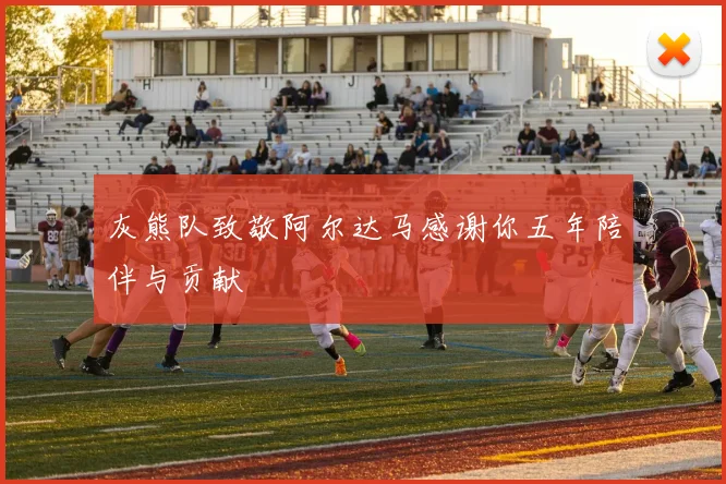 灰熊队致敬阿尔达马感谢你五年陪伴与贡献