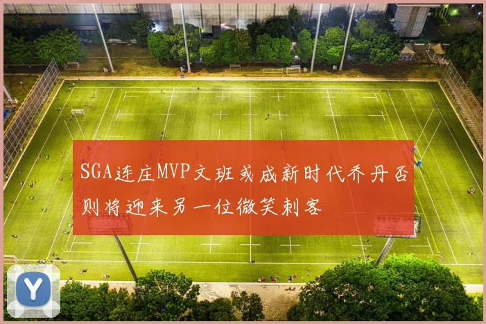 SGA连庄MVP文班或成新时代乔丹否则将迎来另一位微笑刺客