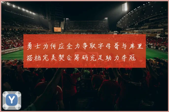 勇士为何应全力争取字母哥与库里搭档完美契合筹码充足助力夺冠