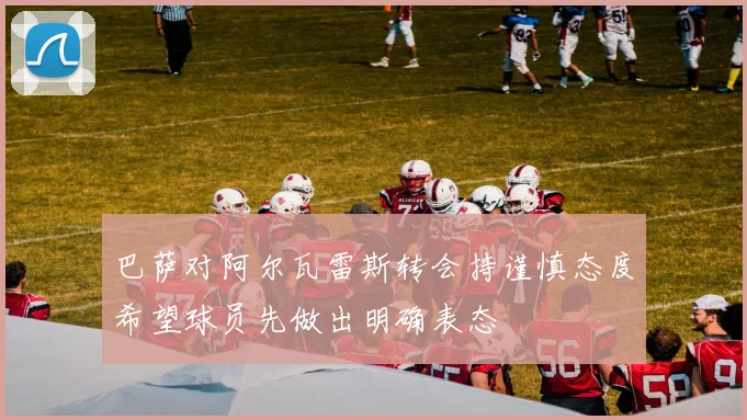 巴萨对阿尔瓦雷斯转会持谨慎态度希望球员先做出明确表态