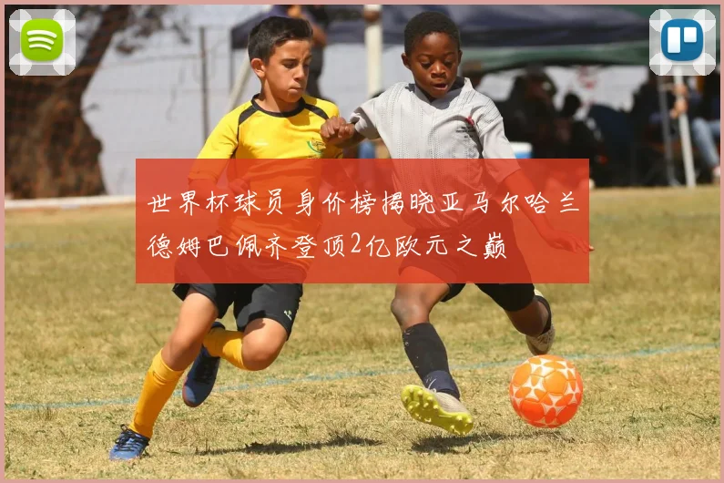 世界杯球员身价榜揭晓亚马尔哈兰德姆巴佩齐登顶2亿欧元之巅