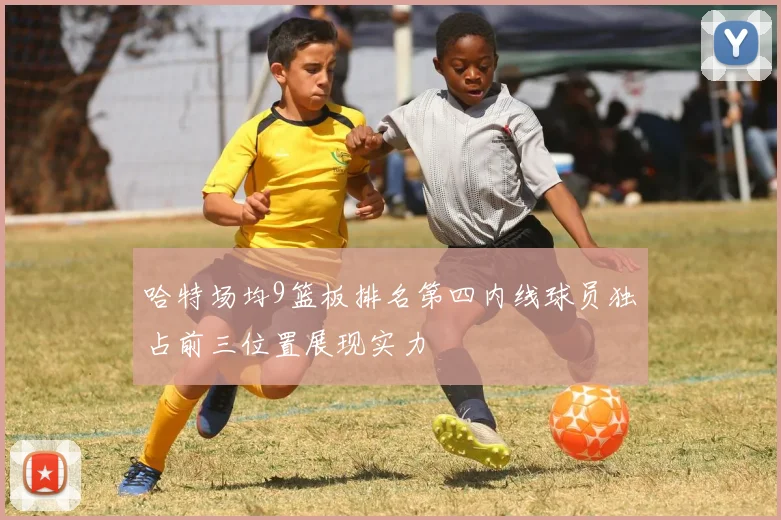 哈特场均9篮板排名第四内线球员独占前三位置展现实力