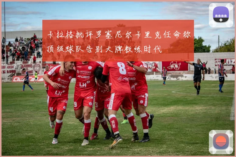 卡拉格批评罗塞尼尔卡里克任命称顶级球队告别大牌教练时代