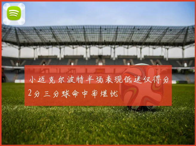 小迈克尔波特半场表现低迷仅得分2分三分球命中率堪忧