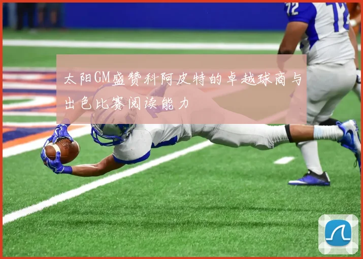 太阳GM盛赞科阿皮特的卓越球商与出色比赛阅读能力
