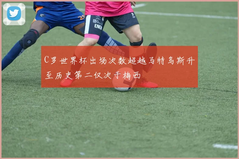 C罗世界杯出场次数超越马特乌斯升至历史第二仅次于梅西