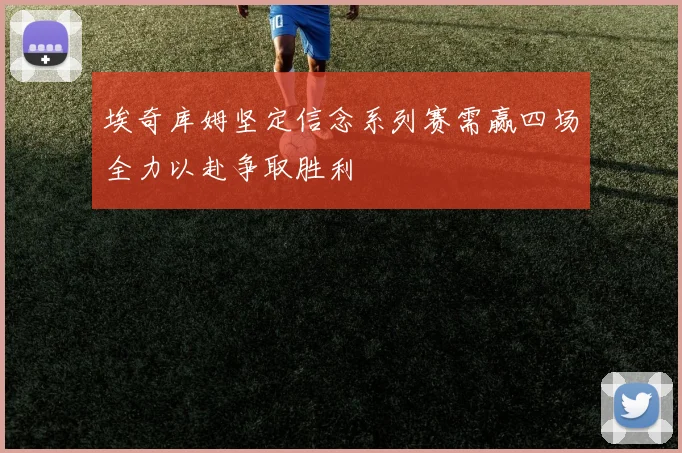 埃奇库姆坚定信念系列赛需赢四场全力以赴争取胜利
