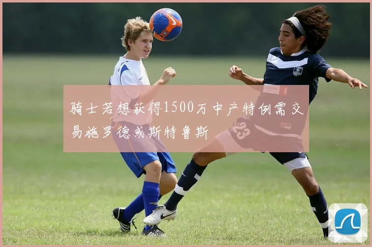 骑士若想获得1500万中产特例需交易施罗德或斯特鲁斯