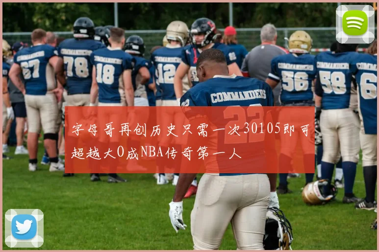 字母哥再创历史只需一次30105即可超越大O成NBA传奇第一人
