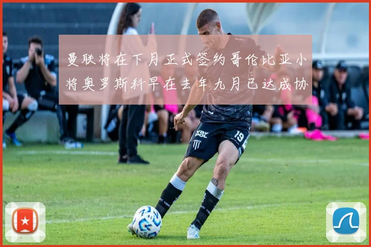 曼联将在下月正式签约哥伦比亚小将奥罗斯科早在去年九月已达成协议