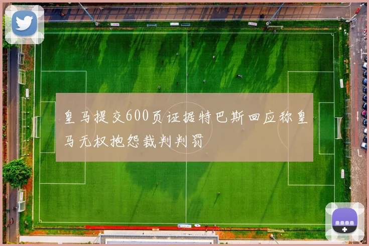 皇马提交600页证据特巴斯回应称皇马无权抱怨裁判判罚