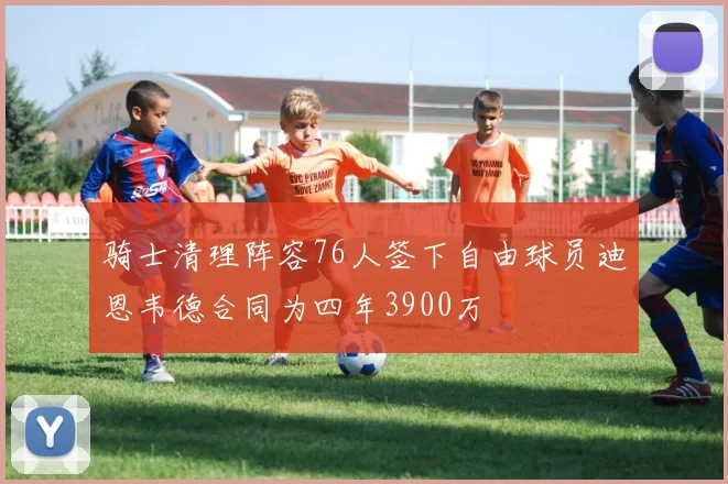 骑士清理阵容76人签下自由球员迪恩韦德合同为四年3900万