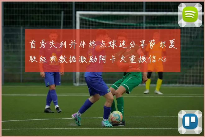 首秀失利并非终点球迷分享萨尔夏联经典数据激励阿卡夫重振信心