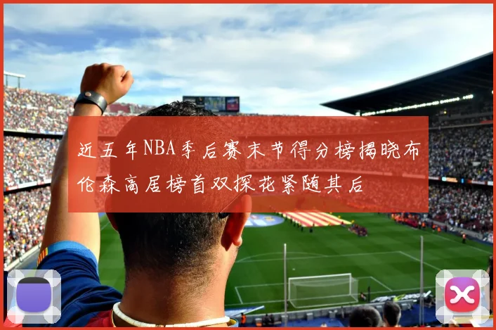近五年NBA季后赛末节得分榜揭晓布伦森高居榜首双探花紧随其后