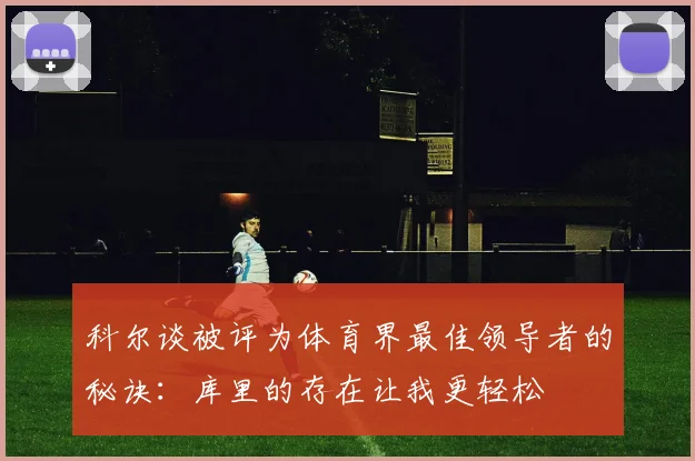 科尔谈被评为体育界最佳领导者的秘诀：库里的存在让我更轻松