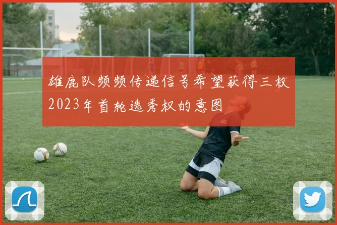 雄鹿队频频传递信号希望获得三枚2023年首轮选秀权的意图